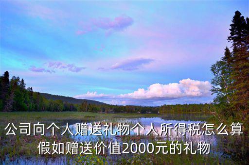贈(zèng)予禮品繳納什么稅，公司向個(gè)人贈(zèng)送禮物個(gè)人所得稅怎么算假如贈(zèng)送價(jià)值2000元的禮物