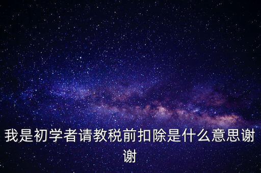 工資稅前扣減是什么，我是初學者請教稅前扣除是什么意思謝謝