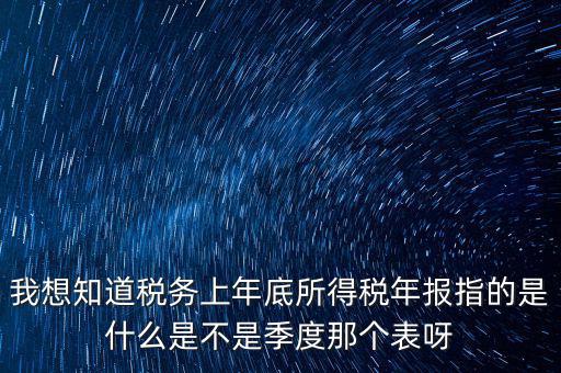 所得稅年報(bào)是什么，我想知道稅務(wù)上年底所得稅年報(bào)指的是什么是不是季度那個(gè)表呀