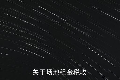 場地租賃要交什么稅，關(guān)于場地租金稅收