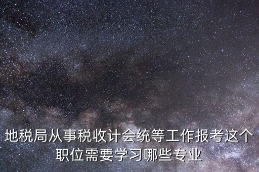 地稅局計(jì)會(huì)科負(fù)職什么意思，地稅局從事稅收計(jì)會(huì)統(tǒng)等工作報(bào)考這個(gè)職位需要學(xué)習(xí)哪些專業(yè)