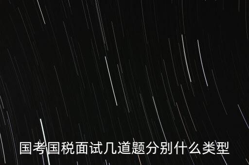 國稅面試考什么，國考內(nèi)蒙古國稅面試一般有幾道題