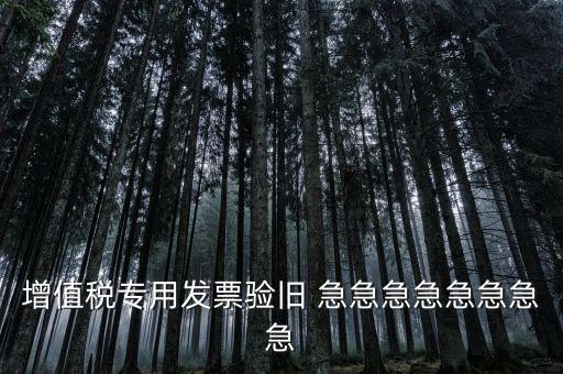 增值稅 驗(yàn)舊 為什么，增值稅專用發(fā)票驗(yàn)舊 急急急急急急急急