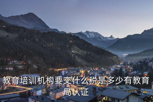 教育機構要交什么稅，教育培訓機構要交什么稅是多少有教育局認證