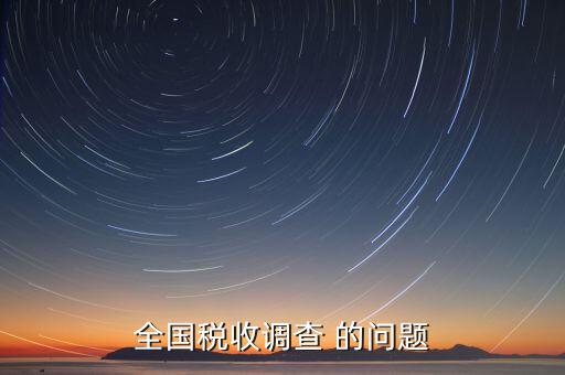 國稅調(diào)查問卷是什么，全國稅收調(diào)查 的問題