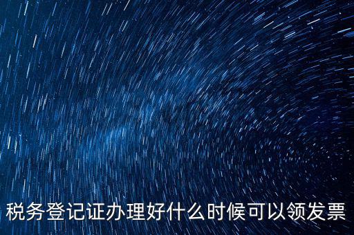 發(fā)票什么時候領(lǐng)，稅務(wù)登記證辦理好什么時候可以領(lǐng)發(fā)票