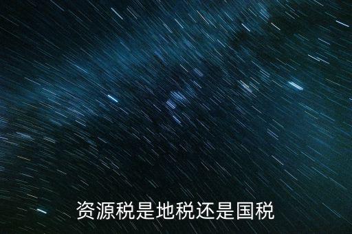 地稅資源稅是什么，資源稅是地稅還是國(guó)稅