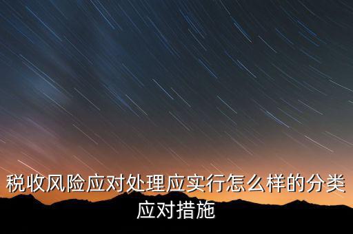 什么是稅收風(fēng)險(xiǎn)應(yīng)對(duì)，稅收風(fēng)險(xiǎn)應(yīng)對(duì)處理應(yīng)實(shí)行怎么樣的分類(lèi)應(yīng)對(duì)措施