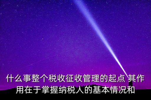 什么是整個(gè)稅收征收管理的起點(diǎn)，什么是稅收征管工作的起點(diǎn)