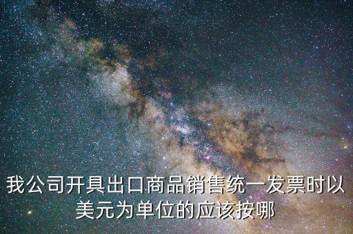 出口發(fā)票匯率按什么價，我公司開具出口商品銷售統(tǒng)一發(fā)票時以美元為單位的應該按哪