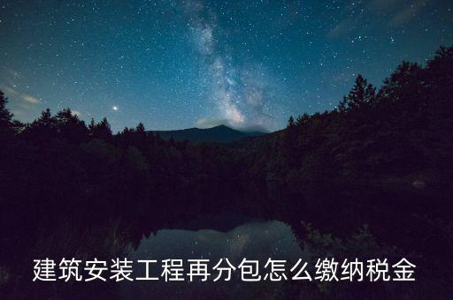 個人分包工程交什么稅，建筑安裝工程再分包怎么繳納稅金