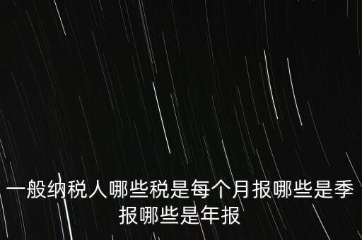 什么稅月報(bào)什么稅季報(bào)，一般納稅人哪些稅是每個(gè)月報(bào)哪些是季報(bào)哪些是年報(bào)