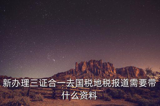 三證合一后稅務(wù)報到需要什么資料，三證合一后新辦企業(yè)稅務(wù)報到需要帶什么資料