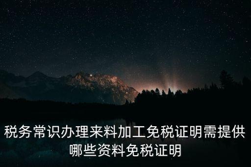 辦免稅要什么資料，稅務(wù)常識(shí)辦理來(lái)料加工免稅證明需提供哪些資料免稅證明