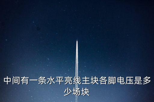 什么是條主塊 塊為主，中間有一條水平亮線(xiàn)主塊各腳電壓是多少場(chǎng)塊