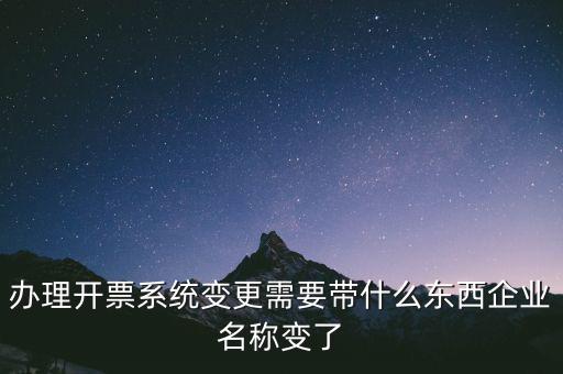 注銷開票系統(tǒng)需要什么，辦理開票系統(tǒng)變更需要帶什么東西企業(yè)名稱變了