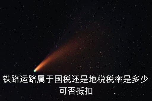 鐵路上什么稅，鐵路運(yùn)路屬于國(guó)稅還是地稅稅率是多少可否抵扣