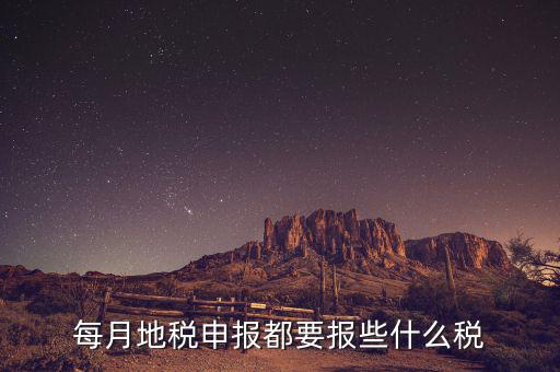 地稅申報都報什么，每月地稅申報都要報些什么稅