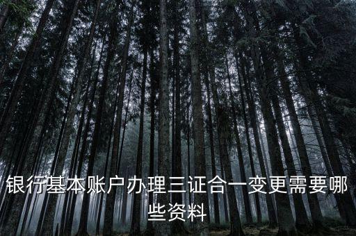 三證合一后銀行變更要帶什么資料，銀行基本賬戶(hù)辦理三證合一變更需要哪些資料