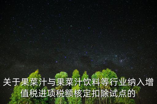 什么是核定扣除，關(guān)于果菜汁與果菜汁飲料等行業(yè)納入增值稅進(jìn)項稅額核定扣除試點的
