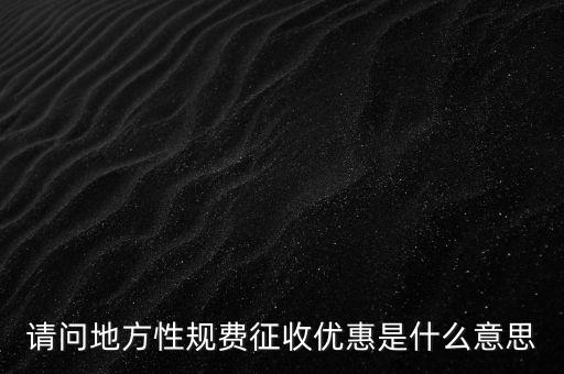 地稅局規(guī)費(fèi)是什么意思，請問地方性規(guī)費(fèi)征收優(yōu)惠是什么意思