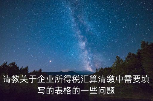 匯算清繳根據(jù)什么表，請教關(guān)于企業(yè)所得稅匯算清繳中需要填寫的表格的一些問題