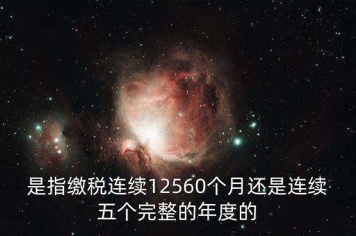 年度完稅憑證是什么，是指繳稅連續(xù)12560個月還是連續(xù)五個完整的年度的