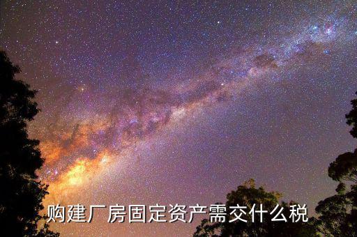 工業(yè)廠房需要納什么稅，求助固定資產(chǎn)建設(shè)也就是廠房的建設(shè)要交什么稅收具體點  搜
