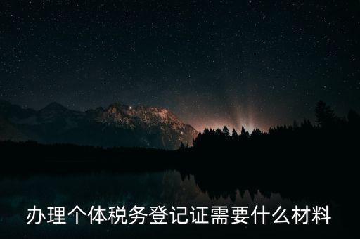 個(gè)體戶(hù)稅務(wù)登記需要什么資料，辦理個(gè)體稅務(wù)登記證需要什么材料
