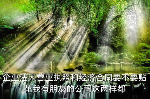 企業(yè)法人營業(yè)執(zhí)照和經濟合同要不要貼花我有朋友的公司這兩樣都