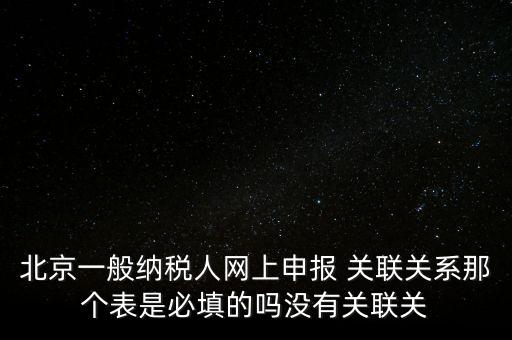 北京一般納稅人網(wǎng)上申報 關聯(lián)關系那個表是必填的嗎沒有關聯(lián)關