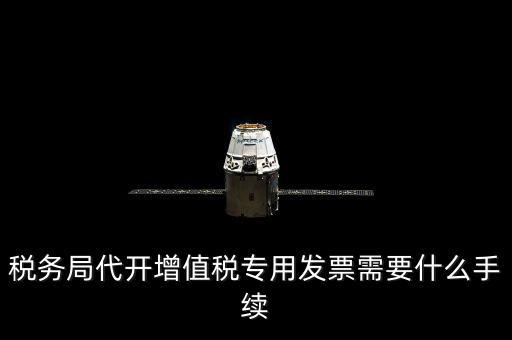 代增值稅專用發(fā)票需要什么資料，稅務局代增值稅專用發(fā)票需要什么資料