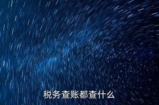 稅收調(diào)查查什么，稅務(wù)查賬都查什么