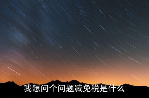 2016國稅減免什么意思，我想問個問題減免稅是什么