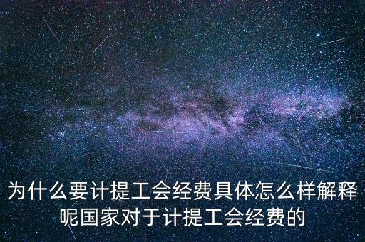 為什么要計(jì)提工會(huì)經(jīng)費(fèi)具體怎么樣解釋呢國家對(duì)于計(jì)提工會(huì)經(jīng)費(fèi)的