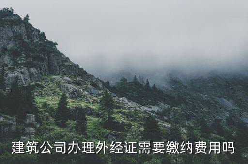 為什么開外經(jīng)證，建筑公司辦理外經(jīng)證需要繳納費(fèi)用嗎