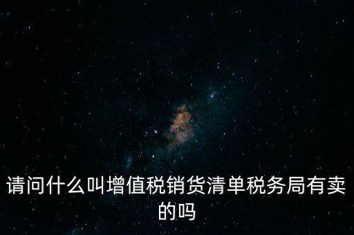 請(qǐng)問(wèn)什么叫增值稅銷(xiāo)貨清單稅務(wù)局有賣(mài)的嗎