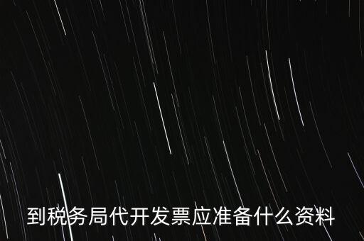 個(gè)人去稅務(wù)局代開發(fā)需要什么資料，到稅務(wù)局代開發(fā)票應(yīng)準(zhǔn)備什么資料