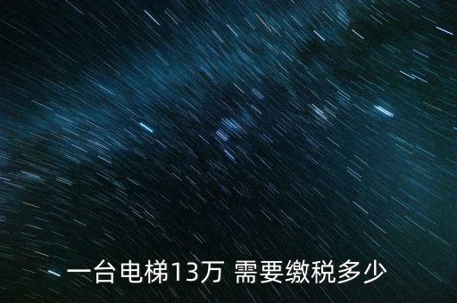 電梯公司需要交什么稅，一臺電梯13萬 需要繳稅多少