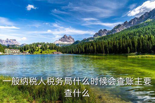 稅務局什么時候扎帳，一般納稅人稅務局什么時候會查賬主要查什么