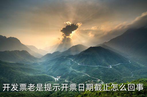 開票截止時間什么意思，開發(fā)票老是提示開票日期截止怎么回事