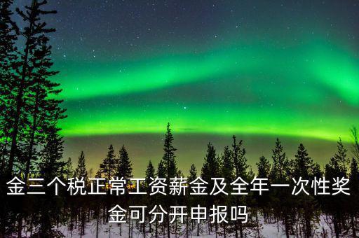 金三個稅是什么，金三個稅正常工資薪金及全年一次性獎金可分開申報嗎