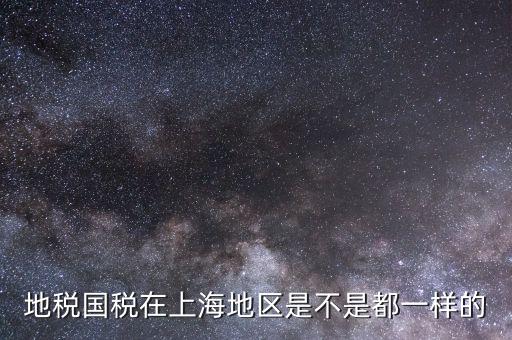上海為什么國稅局和地稅局，地稅國稅在上海地區(qū)是不是都一樣的