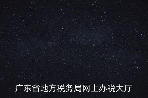 廣東地稅網(wǎng)址是什么，廣東省地方稅務(wù)局網(wǎng)上辦稅大廳