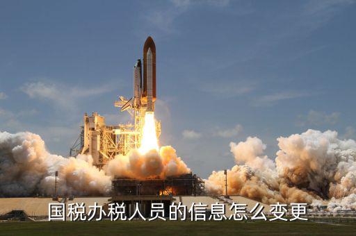 變更辦稅人員需要什么資料，變更財稅人員信息需要帶什么資料
