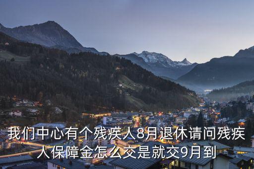 殘疾保障金什么時(shí)候交，我們中心有個(gè)殘疾人8月退休請(qǐng)問(wèn)殘疾人保障金怎么交是就交9月到