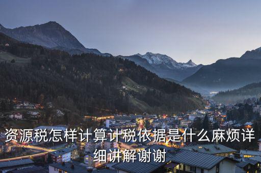 資源稅知道換算比是按什么交稅，資源稅怎樣計算計稅依據(jù)是什么麻煩詳細(xì)講解謝謝