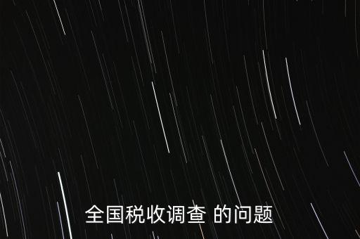 全國稅收資料調(diào)查是什么，全國稅收調(diào)查表說明