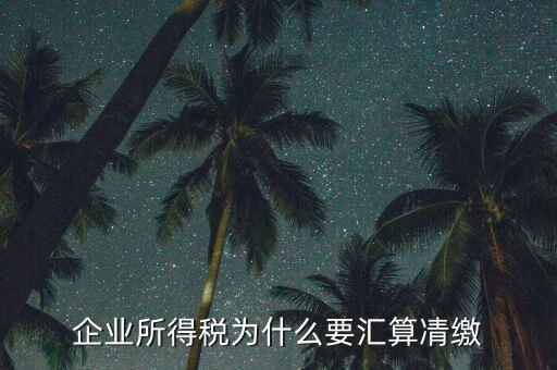 稅務(wù)局為什么要求匯算清繳，企業(yè)所得稅為什么要匯算凊繳
