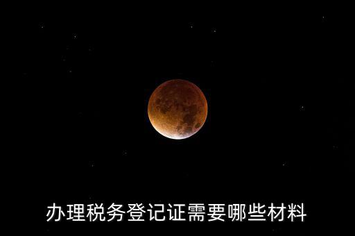 辦理稅務(wù)登記都需要什么材料，辦理稅務(wù)登記證需要哪些材料